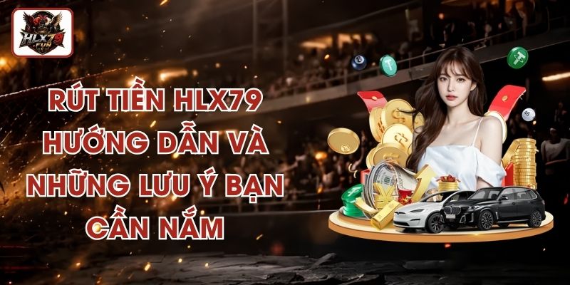 Rút Tiền HLX79 – Hướng Dẫn Và Những Lưu Ý Bạn Cần Nắm